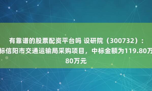 有靠谱的股票配资平台吗 设研院（300732）：中标信阳市交通运输局采购项目，中标金额为119.80万元