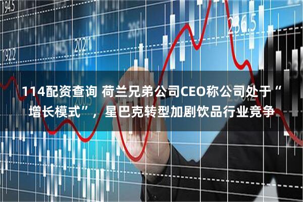 114配资查询 荷兰兄弟公司CEO称公司处于“增长模式”，星巴克转型加剧饮品行业竞争