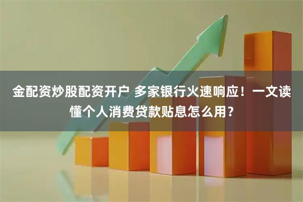 金配资炒股配资开户 多家银行火速响应！一文读懂个人消费贷款贴息怎么用？