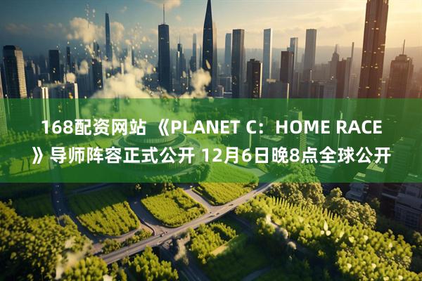 168配资网站 《PLANET C：HOME RACE》导师阵容正式公开 12月6日晚8点全球公开