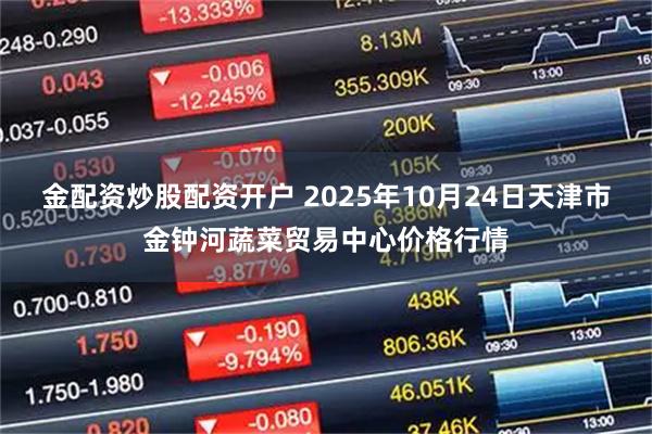 金配资炒股配资开户 2025年10月24日天津市金钟河蔬菜贸易中心价格行情