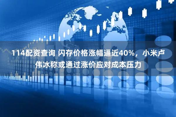 114配资查询 闪存价格涨幅逼近40%,小米卢伟冰称或通过涨价应对成本压力