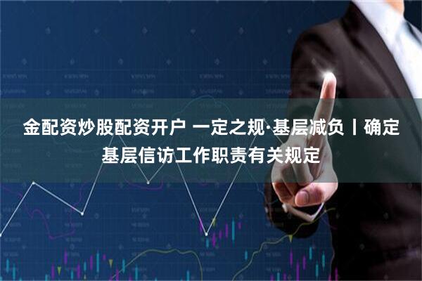 金配资炒股配资开户 一定之规·基层减负丨确定基层信访工作职责有关规定