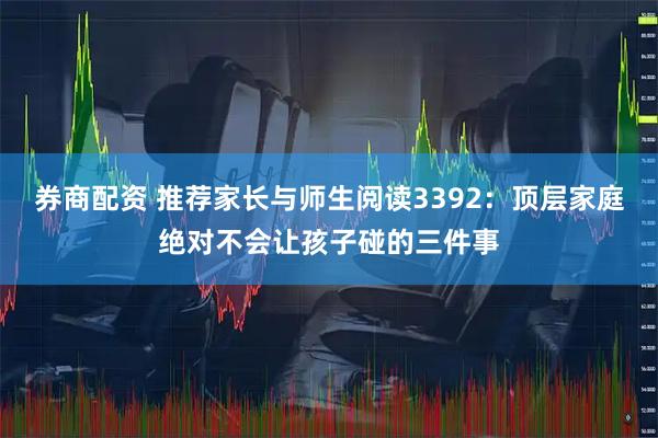 券商配资 推荐家长与师生阅读3392:顶层家庭绝对不会让孩子碰的三件事
