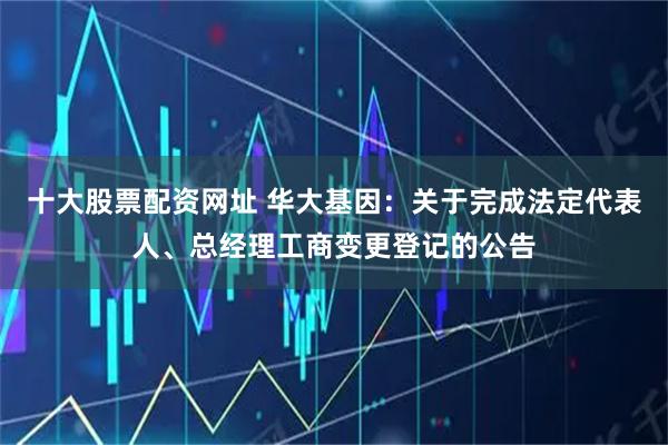 十大股票配资网址 华大基因：关于完成法定代表人、总经理工商变更登记的公告