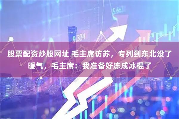 股票配资炒股网址 毛主席访苏，专列到东北没了暖气，毛主席：我准备好冻成冰棍了