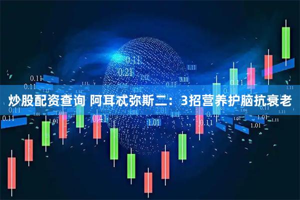 炒股配资查询 阿耳忒弥斯二：3招营养护脑抗衰老