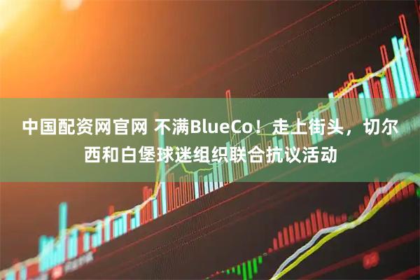 中国配资网官网 不满BlueCo！走上街头，切尔西和白堡球迷组织联合抗议活动