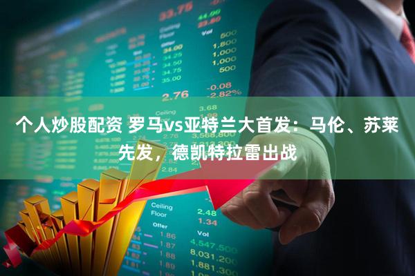 个人炒股配资 罗马vs亚特兰大首发：马伦、苏莱先发，德凯特拉雷出战