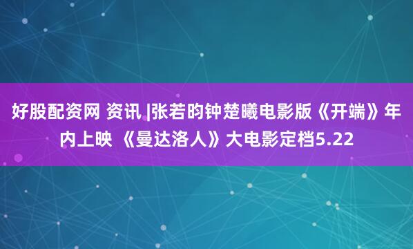 好股配资网 资讯 |张若昀钟楚曦电影版《开端》年内上映 《曼达洛人》大电影定档5.22
