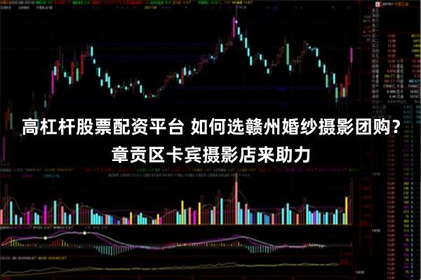 高杠杆股票配资平台 如何选赣州婚纱摄影团购？章贡区卡宾摄影店来助力