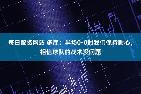 每日配资网站 多库：半场0-0时我们保持耐心，相信球队的战术没问题