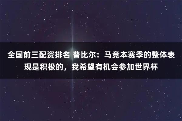 全国前三配资排名 普比尔：马竞本赛季的整体表现是积极的，我希望有机会参加世界杯