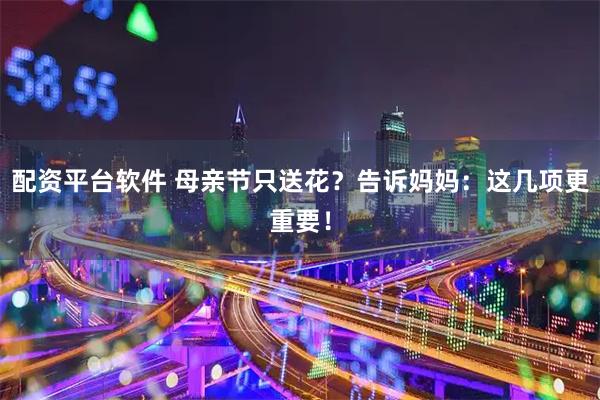 配资平台软件 母亲节只送花？告诉妈妈：这几项更重要！