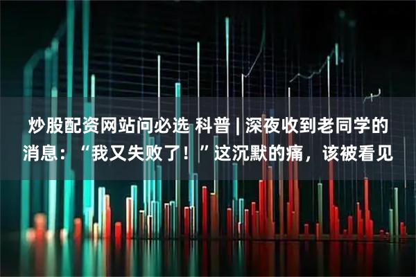 炒股配资网站问必选 科普 | 深夜收到老同学的消息：“我又失败了！”这沉默的痛，该被看见