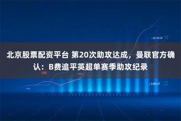 北京股票配资平台 第20次助攻达成，曼联官方确认：B费追平英超单赛季助攻纪录