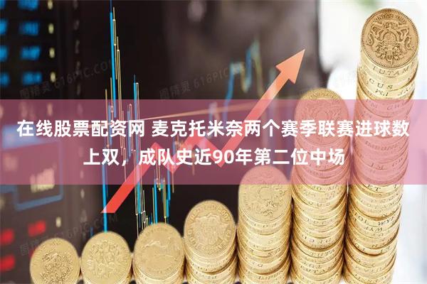 在线股票配资网 麦克托米奈两个赛季联赛进球数上双，成队史近90年第二位中场