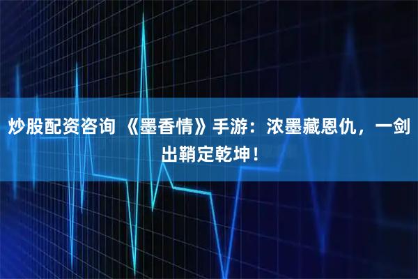 炒股配资咨询 《墨香情》手游：浓墨藏恩仇，一剑出鞘定乾坤！
