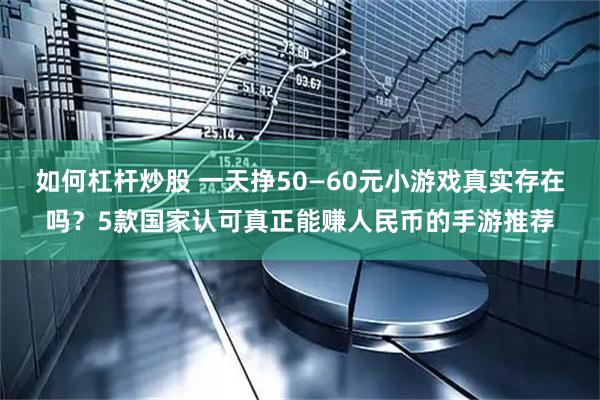如何杠杆炒股 一天挣50—60元小游戏真实存在吗？5款国家认可真正能赚人民币的手游推荐