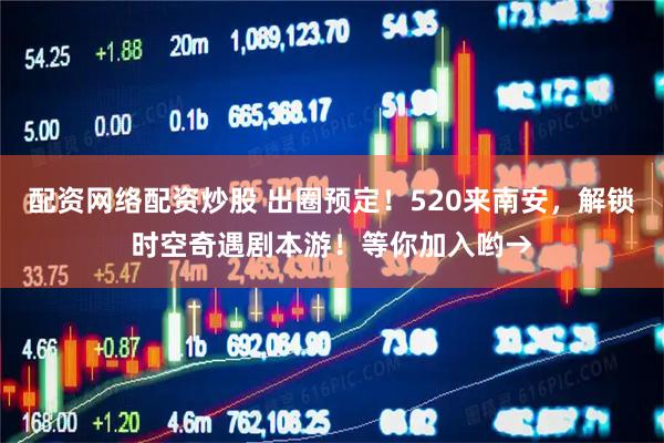 配资网络配资炒股 出圈预定！520来南安，解锁时空奇遇剧本游！等你加入哟→