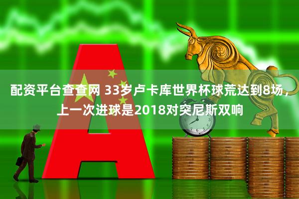 配资平台查查网 33岁卢卡库世界杯球荒达到8场，上一次进球是2018对突尼斯双响