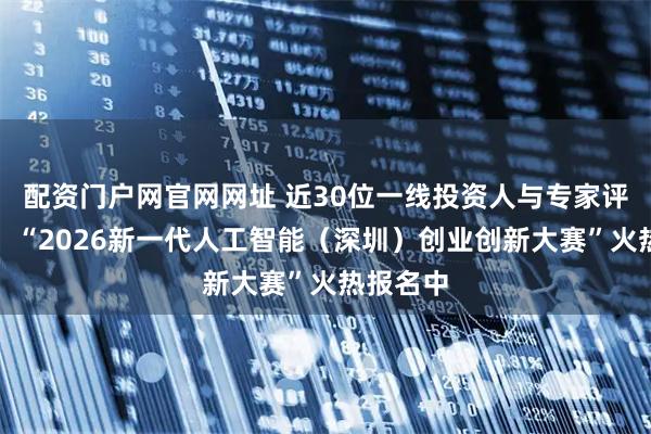配资门户网官网网址 近30位一线投资人与专家评委加持,“2026新一代人工智能(深圳)创业创新大赛”火热报名中