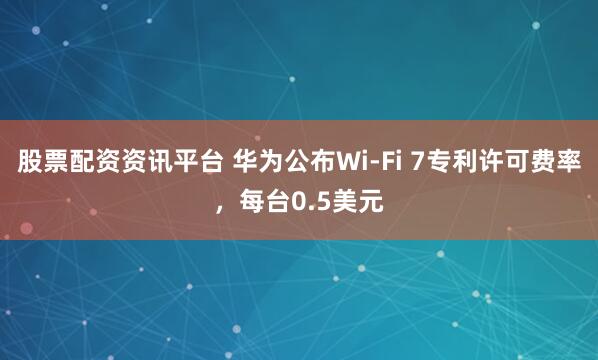 股票配资资讯平台 华为公布Wi-Fi 7专利许可费率，每台0.5美元