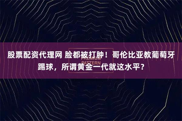 股票配资代理网 脸都被打肿！哥伦比亚教葡萄牙踢球，所谓黄金一代就这水平？